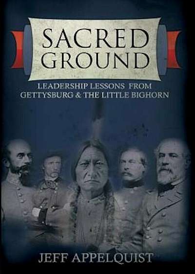Sacred Ground: Leadership Lessons from Gettysburg & the Little Bighorn, Hardcover
