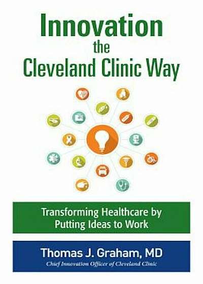 Innovation the Cleveland Clinic Way: Transforming Healthcare by Putting Ideas to Work, Hardcover