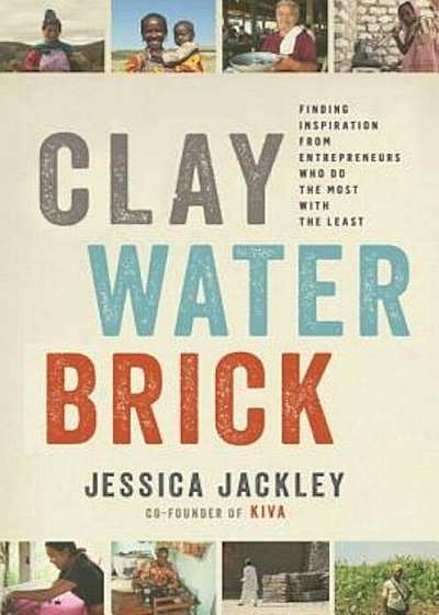 Clay Water Brick: Finding Inspiration from Entrepreneurs Who Do the Most with the Least, Hardcover