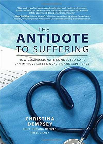 The Antidote to Suffering: How Compassionate Connected Care Can Improve Safety, Quality, and Experience, Hardcover