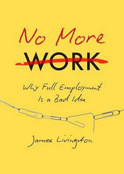 No More Work: Why Full Employment Is a Bad Idea, Hardcover