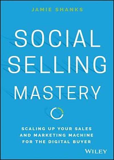 Social Selling Mastery: Scaling Up Your Sales and Marketing Machine for the Digital Buyer, Hardcover