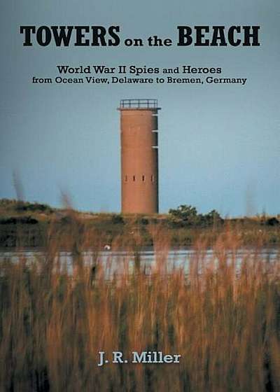 Towers on the Beach: World War II Spies and Heroes from Ocean View, Delaware to Bremen, Germany, Paperback