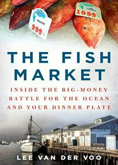The Fish Market: Inside the Big-Money Battle for the Ocean and Your Dinner Plate, Hardcover