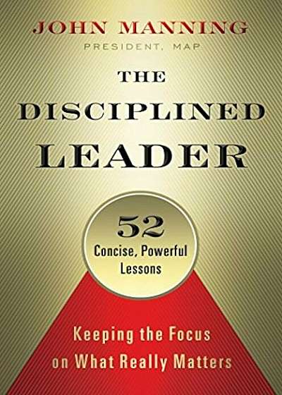 The Disciplined Leader: Keeping the Focus on What Really Matters, Hardcover