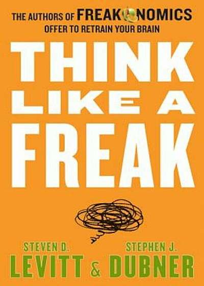 Think Like a Freak: The Authors of Freakonomics Offer to Retrain Your Brain, Hardcover