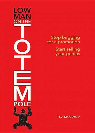 Low Man on the Totem Pole: Stop Begging for a Promotion; Start Selling Your Genious, Paperback