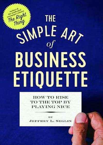 The Simple Art of Business Etiquette: How to Rise to the Top by Playing Nice, Paperback