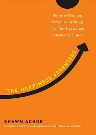 The Happiness Advantage: The Seven Principles of Positive Psychology That Fuel Success and Performance at Work, Hardcover