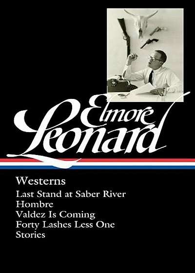 Elmore Leonard: Westerns (Loa '308): Last Stand at Saber River / Hombre / Valdez Is Coming / Forty Lashes Less One / Stories, Hardcover
