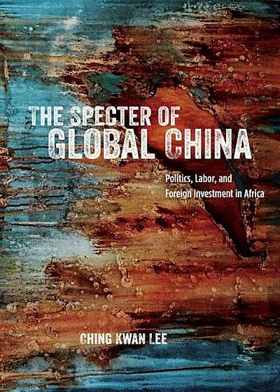 The Specter of Global China: Politics, Labor, and Foreign Investment in Africa, Paperback