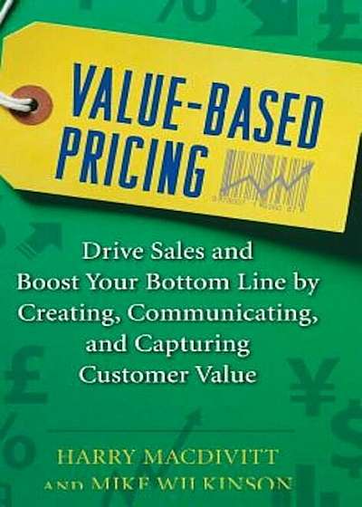 Value-Based Pricing: Drive Sales and Boost Your Bottom Line by Creating, Communicating, and Capturing Customer Value, Hardcover