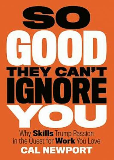 So Good They Can't Ignore You: Why Skills Trump Passion in the Quest for Work You Love, Hardcover