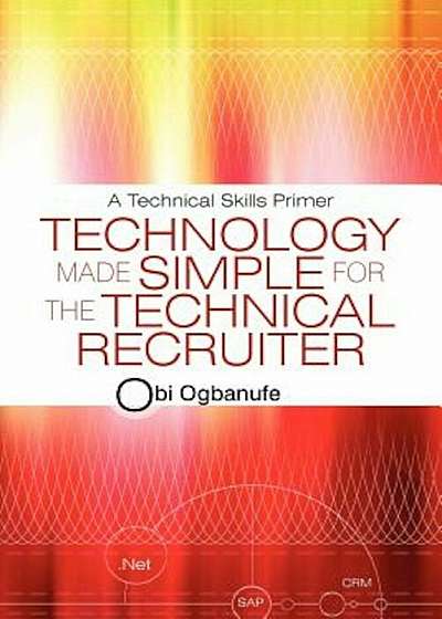Technology Made Simple for the Technical Recruiter: A Technical Skills Primer, Paperback