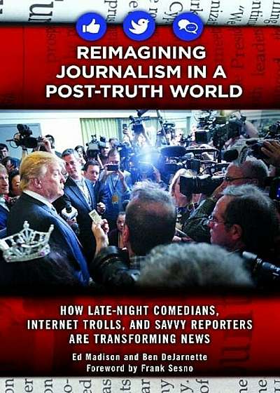 Reimagining Journalism in a Post-Truth World: How Late-Night Comedians, Internet Trolls, and Savvy Reporters Are Transforming News, Hardcover