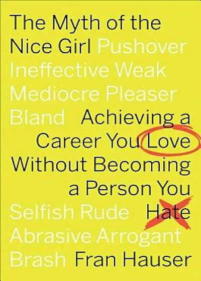 The Myth of the Nice Girl: Achieving a Career You Love Without Becoming a Person You Hate, Hardcover