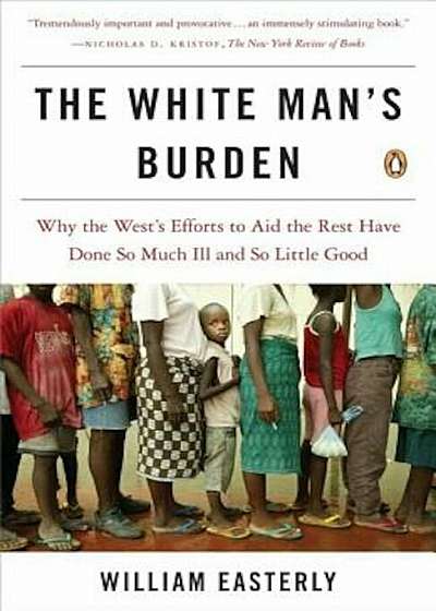 The White Man's Burden: Why the West's Efforts to Aid the Rest Have Done So Much Ill and So Little Good, Paperback