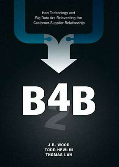 B4b: How Technology and Big Data Are Reinventing the Customer-Supplier Relationship, Hardcover