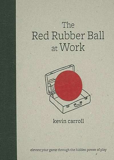 The Red Rubber Ball at Work: Elevate Your Game Through the Hidden Power of Play, Hardcover