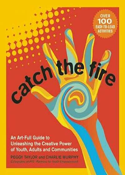 Catch the Fire: An Art-Full Guide to Unleashing the Creative Power of Youth, Adults and Communities, Paperback