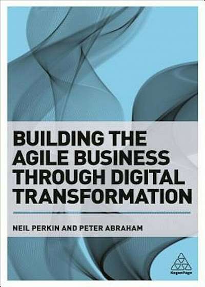 Building the Agile Business Through Digital Transformation: How to Lead Digital Transformation in Your Workplace, Paperback