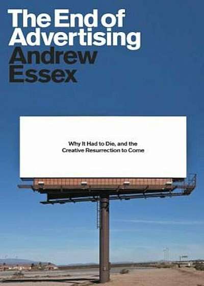 The End of Advertising: Why It Had to Die, and the Creative Resurrection to Come, Hardcover