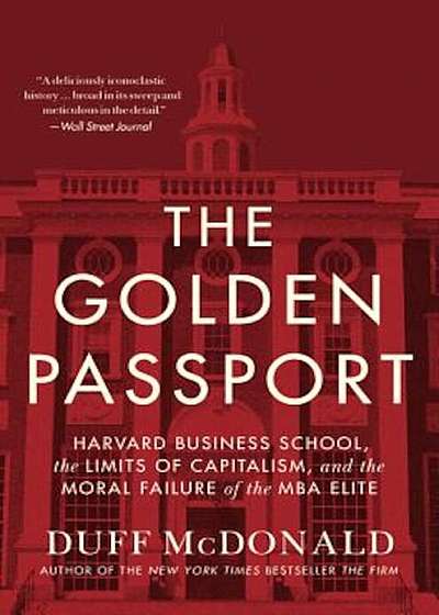 The Golden Passport: Harvard Business School, the Limits of Capitalism, and the Moral Failure of the MBA Elite, Hardcover
