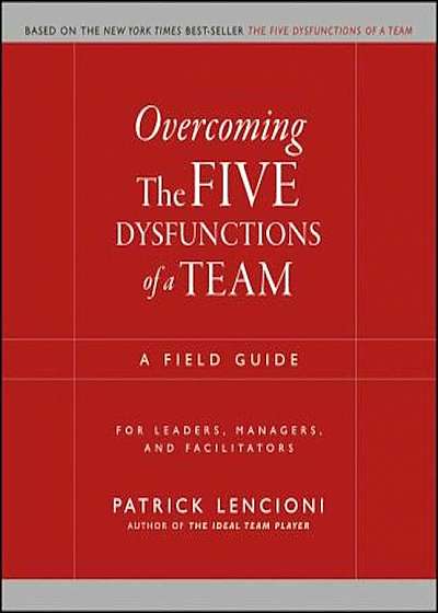 Overcoming the Five Dysfunctions of a Team: A Field Guide for Leaders, Managers, and Facilitators, Paperback