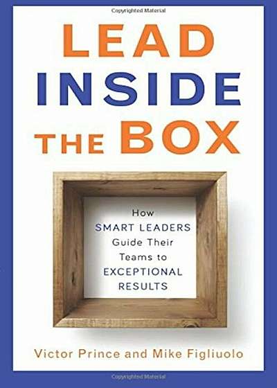 Lead Inside the Box: How Smart Leaders Guide Their Teams to Exceptional Results, Paperback