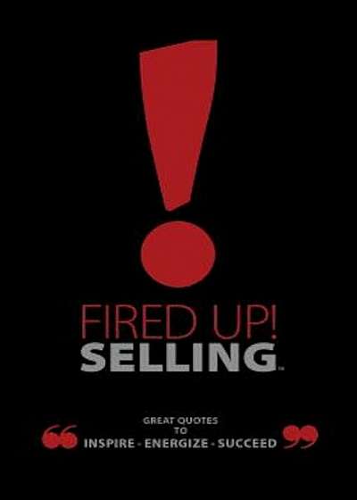 Fired Up! Selling: Great Quotes to Inspire, Energize, Succeed, Hardcover