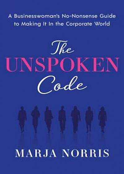 The Unspoken Code: A Businesswoman's No-Nonsense Guide to Making It in the Corporate World, Hardcover
