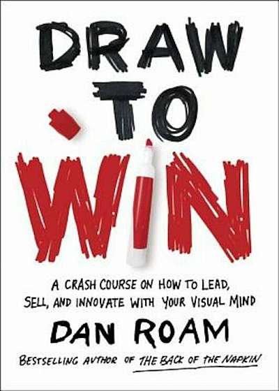 Draw to Win: A Crash Course on How to Lead, Sell, and Innovate with Your Visual Mind, Hardcover