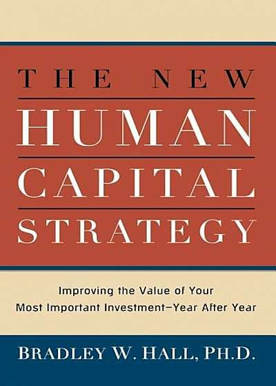 The New Human Capital Strategy: Improving the Value of Your Most Important Investment--Year After Year, Hardcover
