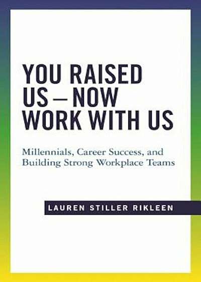 You Raised Us, Now Work with Us: Millennials, Career Success, and Building Strong Workplace Teams, Paperback