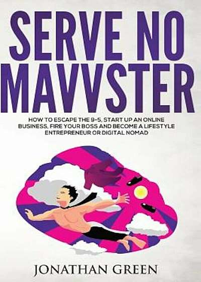 Serve No Master: How to Escape the 9-5, Start Up an Online Business, Fire Your Boss and Become a Lifestyle Entrepreneur or Digital Noma, Paperback