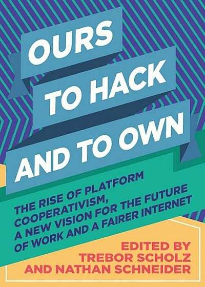 Ours to Hack and to Own: The Rise of Platform Cooperativism, a New Vision for the Future of Work and a Fairer Internet, Paperback