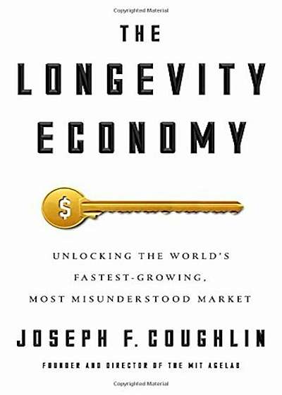 The Longevity Economy: Unlocking the World's Fastest-Growing, Most Misunderstood Market, Hardcover