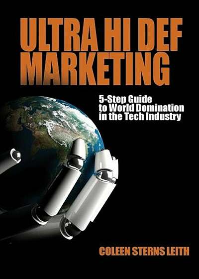 Ultra Hi Def Marketing: The 5-Step Guide to Total World Domination in the Tech Industry, Paperback