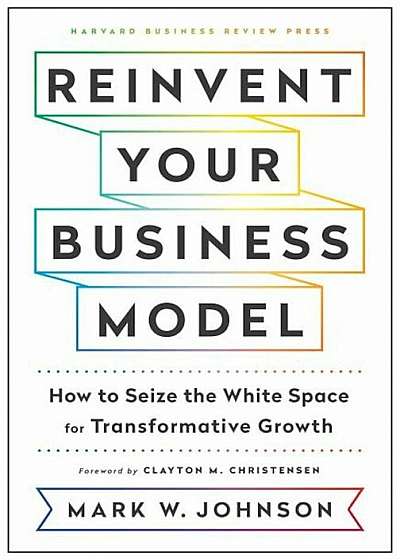 Reinvent Your Business Model: How to Seize the White Space for Transformative Growth, Hardcover