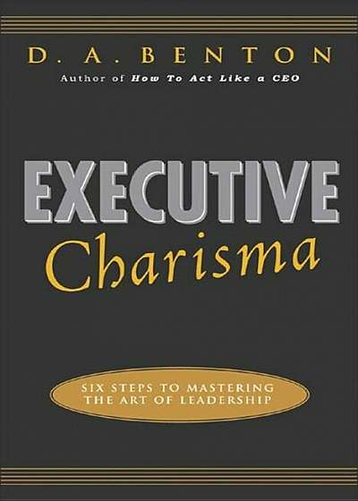 Executive Charisma: Six Steps to Mastering the Art of Leadership: Six Steps to Mastering the Art of Leadership, Paperback