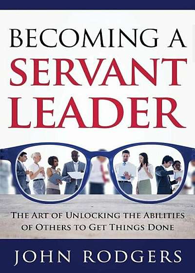 Becoming a Servant Leader: The Art of Unlocking the Abilities of Others to Get Things Done, Paperback