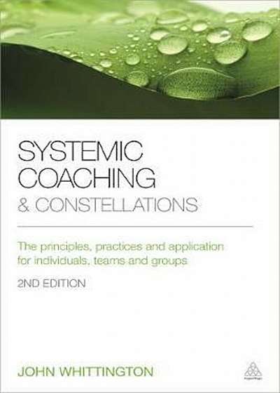 Systemic Coaching and Constellations: The Principles, Practices and Application for Individuals, Teams and Groups, Paperback (2nd Ed.)
