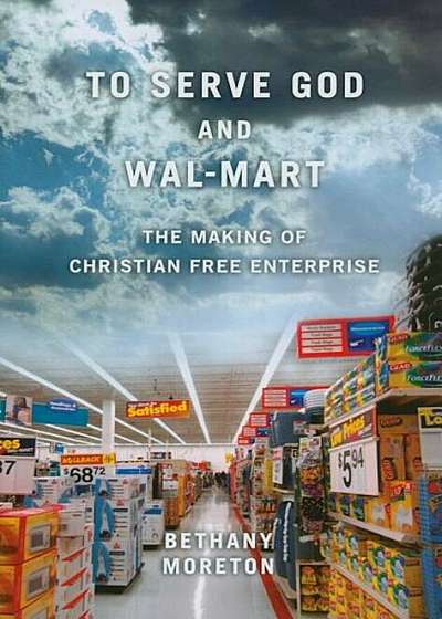 To Serve God and Wal-Mart: The Making of Christian Free Enterprise, Paperback