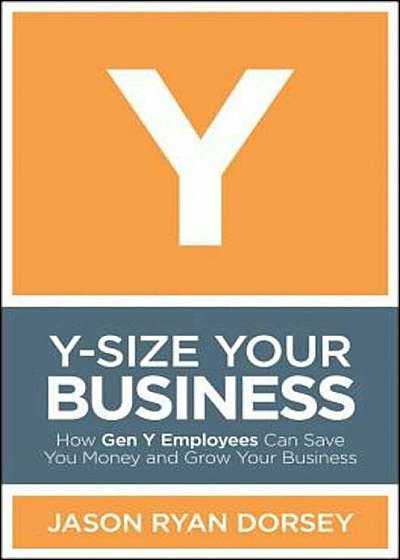 Y-Size Your Business: How Gen y Employees Can Save You Money and Grow Your Business, Hardcover