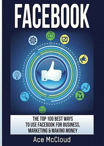 Facebook: The Top 100 Best Ways to Use Facebook for Business, Marketing, & Making Money, Paperback