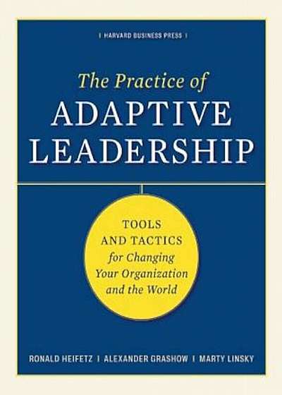 The Practice of Adaptive Leadership: Tools and Tactics for Changing Your Organization and the World, Hardcover