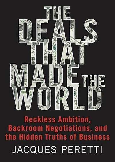 The Deals That Made the World: Reckless Ambition, Backroom Negotiations, and the Hidden Truths of Business, Hardcover