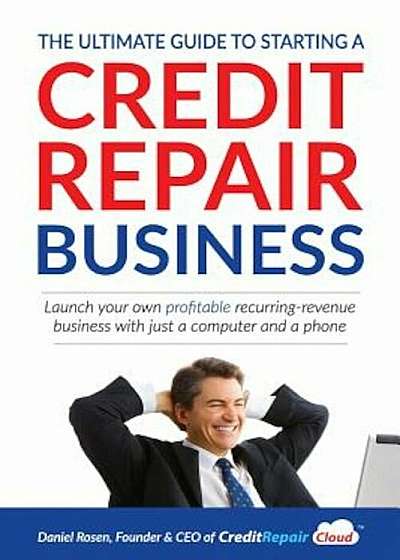 The Ultimate Guide to Starting a Credit Repair Business: Launch Your Own Profitable Recurring-Revenue Business with Just a Computer and a Phone, Paperback