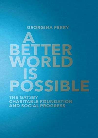 A Better World Is Possible: The Gatsby Charitable Foundation and Social Progress, Hardcover