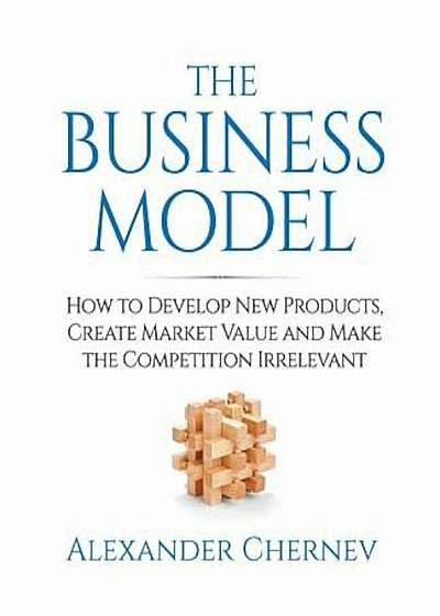 The Business Model: How to Develop New Products, Create Market Value and Make the Competition Irrelevant, Paperback